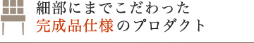 細部にまでこだわった完成品仕様のプロダクト